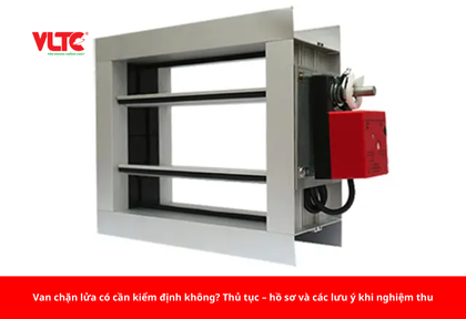 Van chặn lửa có cần kiểm định không? Thủ tục – hồ sơ và các lưu ý khi nghiệm thu